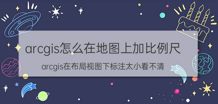 arcgis怎么在地图上加比例尺 arcgis在布局视图下标注太小看不清，怎样调整？